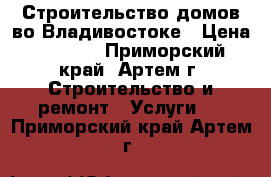 Строительство домов во Владивостоке › Цена ­ 5 000 - Приморский край, Артем г. Строительство и ремонт » Услуги   . Приморский край,Артем г.